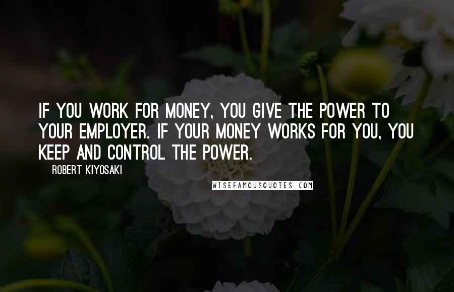 Robert Kiyosaki Quotes: If you work for money, you give the power to your employer. If your money works for you, you keep and control the power.