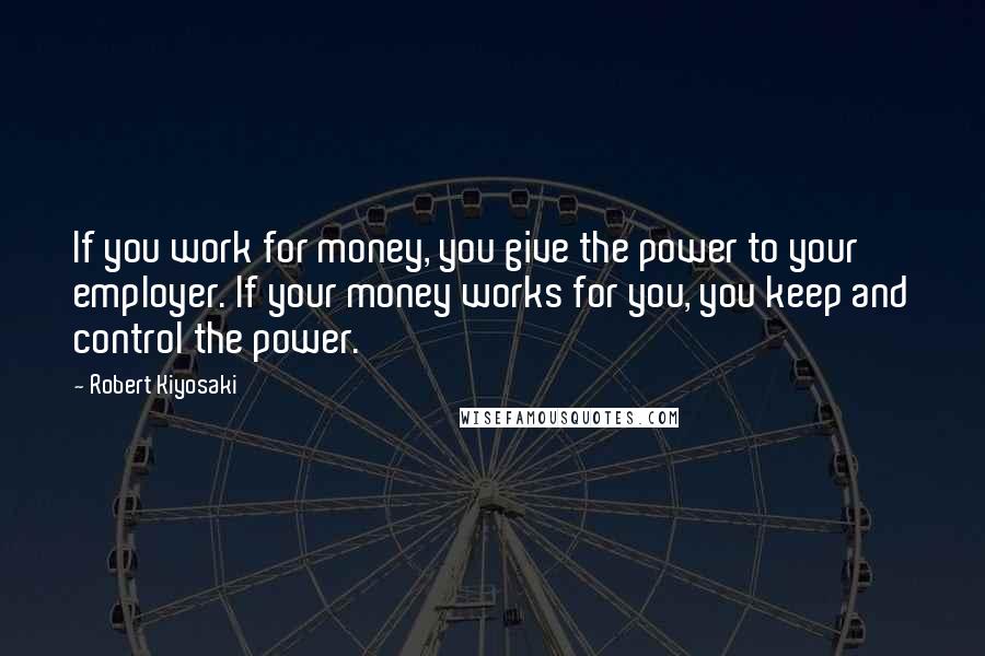 Robert Kiyosaki Quotes: If you work for money, you give the power to your employer. If your money works for you, you keep and control the power.