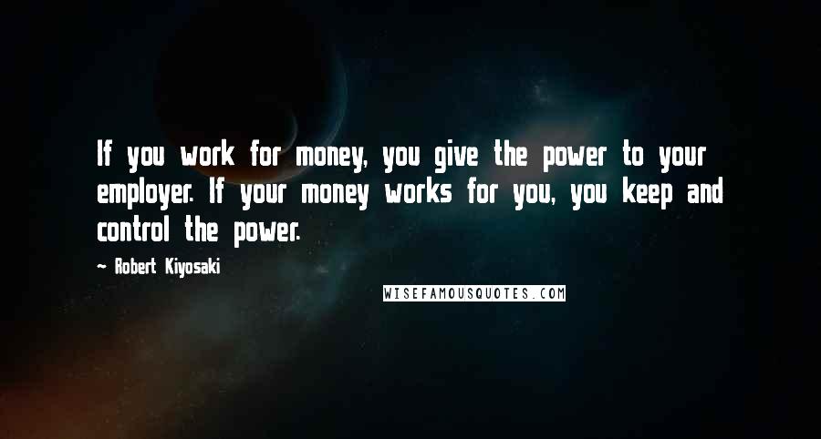 Robert Kiyosaki Quotes: If you work for money, you give the power to your employer. If your money works for you, you keep and control the power.