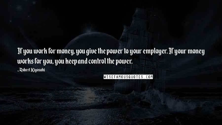 Robert Kiyosaki Quotes: If you work for money, you give the power to your employer. If your money works for you, you keep and control the power.