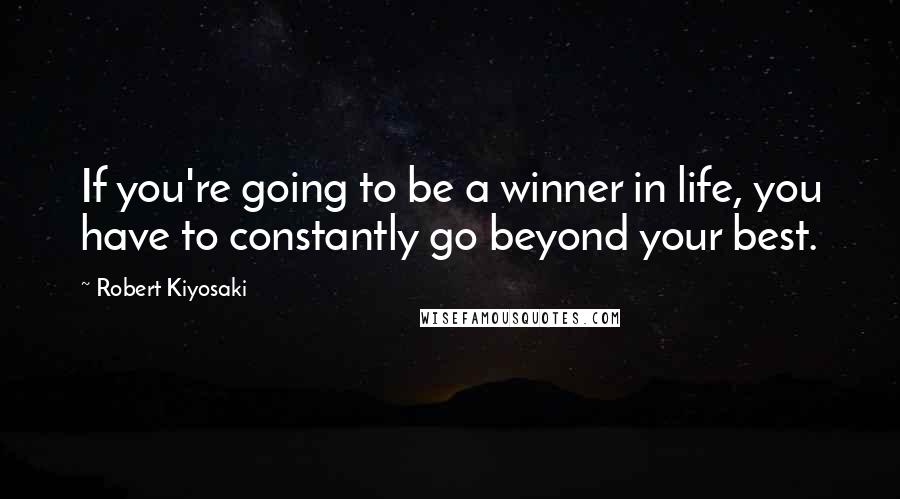Robert Kiyosaki Quotes: If you're going to be a winner in life, you have to constantly go beyond your best.