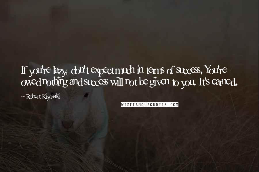 Robert Kiyosaki Quotes: If you're lazy, don't expect much in terms of success. You're owed nothing and success will not be given to you. It's earned.