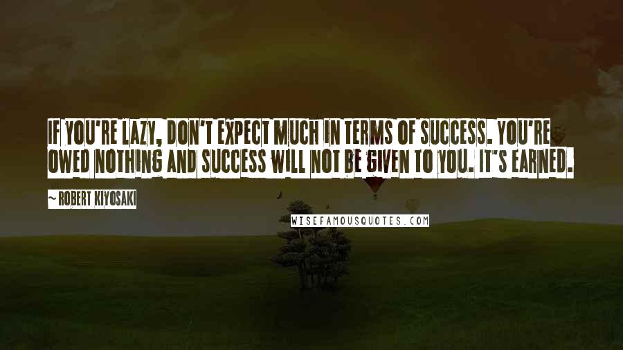 Robert Kiyosaki Quotes: If you're lazy, don't expect much in terms of success. You're owed nothing and success will not be given to you. It's earned.