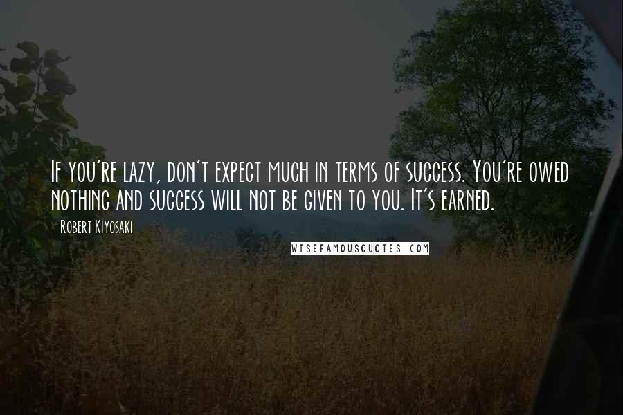 Robert Kiyosaki Quotes: If you're lazy, don't expect much in terms of success. You're owed nothing and success will not be given to you. It's earned.