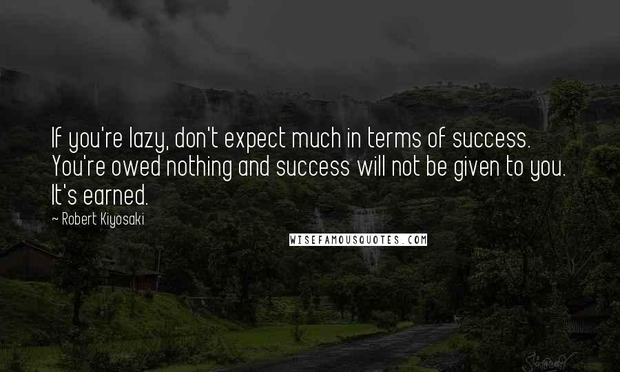 Robert Kiyosaki Quotes: If you're lazy, don't expect much in terms of success. You're owed nothing and success will not be given to you. It's earned.