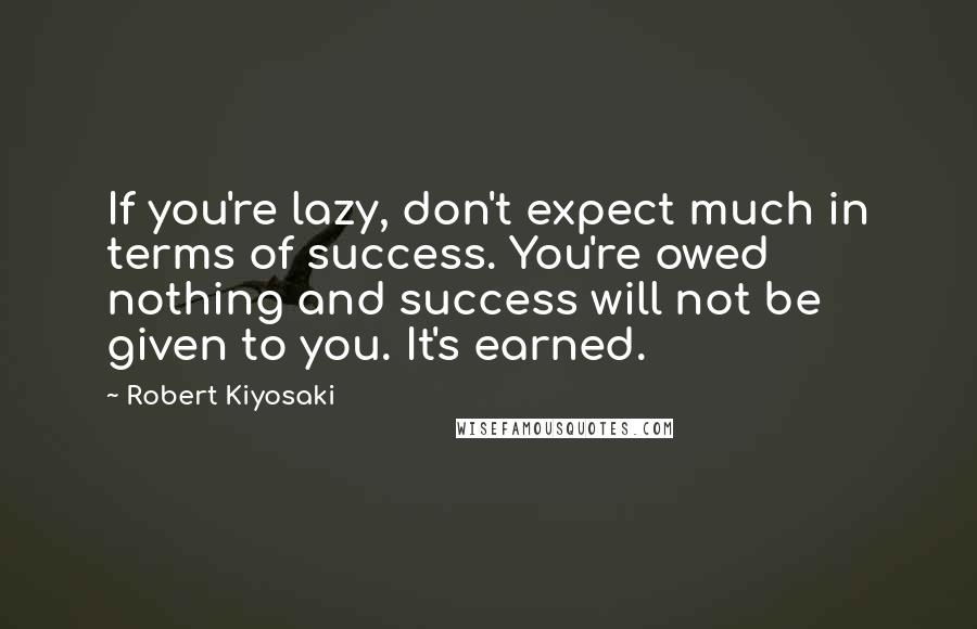 Robert Kiyosaki Quotes: If you're lazy, don't expect much in terms of success. You're owed nothing and success will not be given to you. It's earned.