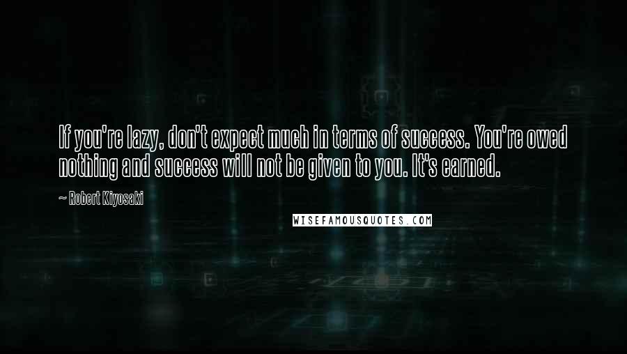 Robert Kiyosaki Quotes: If you're lazy, don't expect much in terms of success. You're owed nothing and success will not be given to you. It's earned.