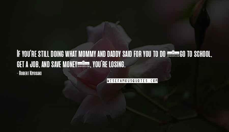 Robert Kiyosaki Quotes: If you're still doing what mommy and daddy said for you to do (go to school, get a job, and save money), you're losing.