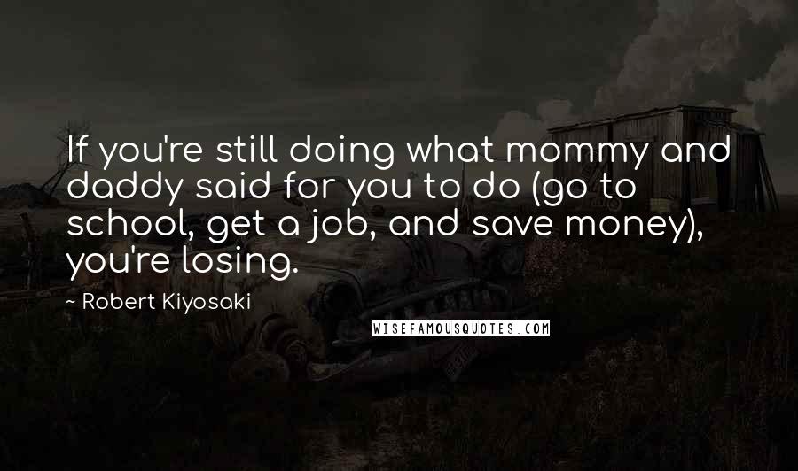 Robert Kiyosaki Quotes: If you're still doing what mommy and daddy said for you to do (go to school, get a job, and save money), you're losing.