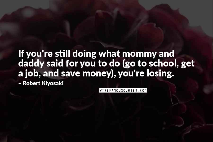 Robert Kiyosaki Quotes: If you're still doing what mommy and daddy said for you to do (go to school, get a job, and save money), you're losing.