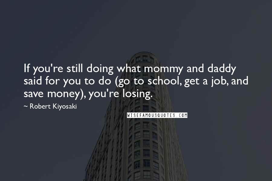 Robert Kiyosaki Quotes: If you're still doing what mommy and daddy said for you to do (go to school, get a job, and save money), you're losing.