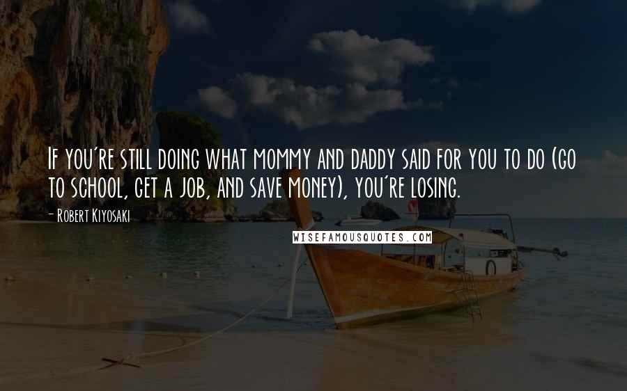 Robert Kiyosaki Quotes: If you're still doing what mommy and daddy said for you to do (go to school, get a job, and save money), you're losing.
