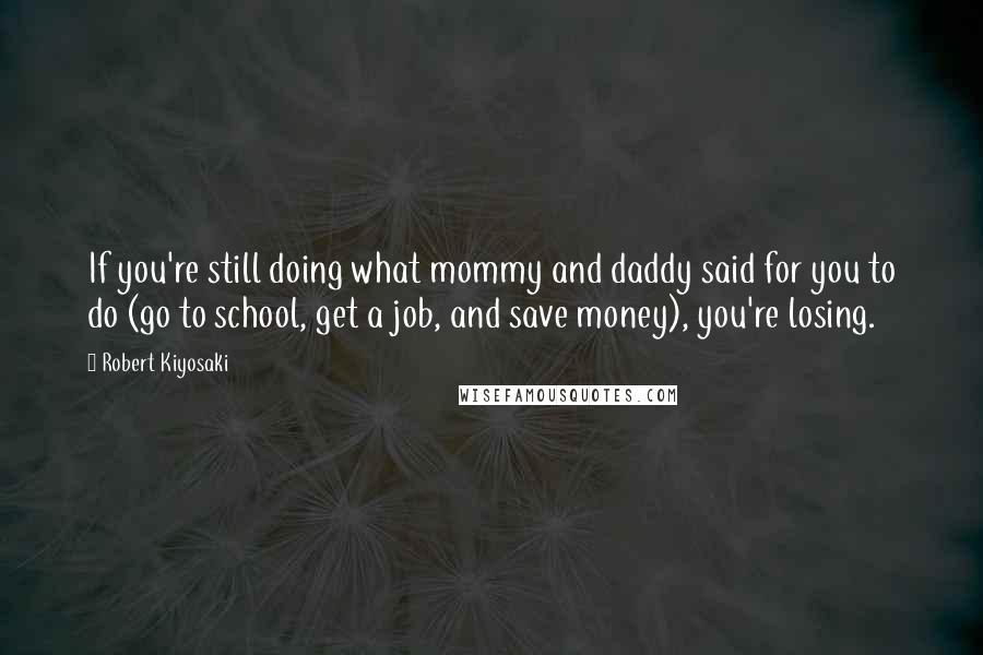 Robert Kiyosaki Quotes: If you're still doing what mommy and daddy said for you to do (go to school, get a job, and save money), you're losing.