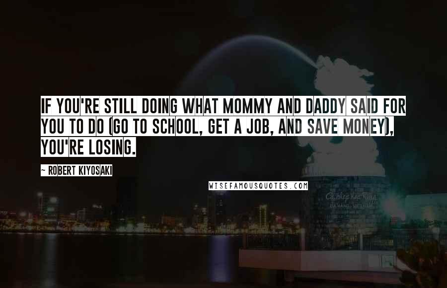 Robert Kiyosaki Quotes: If you're still doing what mommy and daddy said for you to do (go to school, get a job, and save money), you're losing.