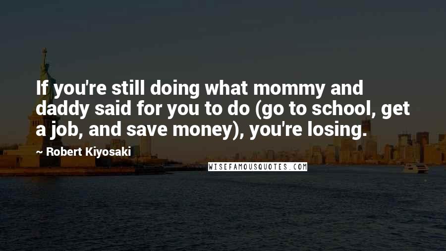 Robert Kiyosaki Quotes: If you're still doing what mommy and daddy said for you to do (go to school, get a job, and save money), you're losing.