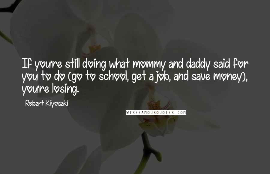 Robert Kiyosaki Quotes: If you're still doing what mommy and daddy said for you to do (go to school, get a job, and save money), you're losing.