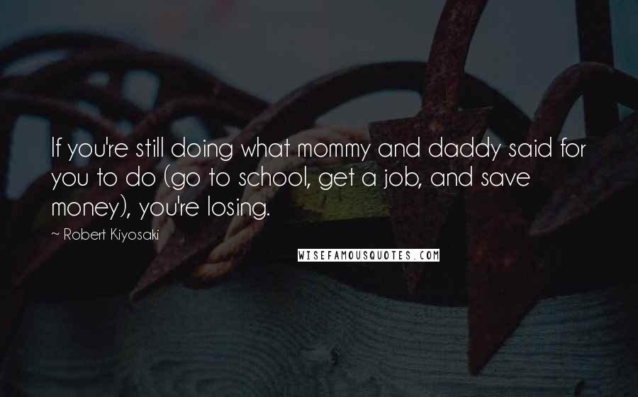 Robert Kiyosaki Quotes: If you're still doing what mommy and daddy said for you to do (go to school, get a job, and save money), you're losing.