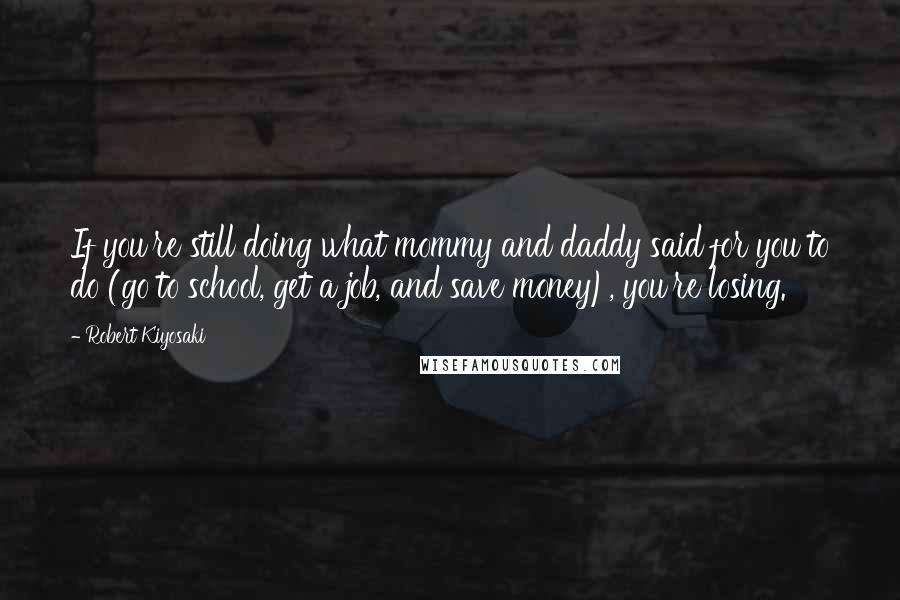 Robert Kiyosaki Quotes: If you're still doing what mommy and daddy said for you to do (go to school, get a job, and save money), you're losing.