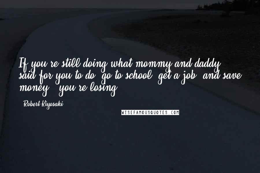 Robert Kiyosaki Quotes: If you're still doing what mommy and daddy said for you to do (go to school, get a job, and save money), you're losing.