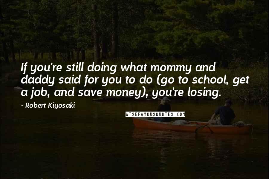 Robert Kiyosaki Quotes: If you're still doing what mommy and daddy said for you to do (go to school, get a job, and save money), you're losing.