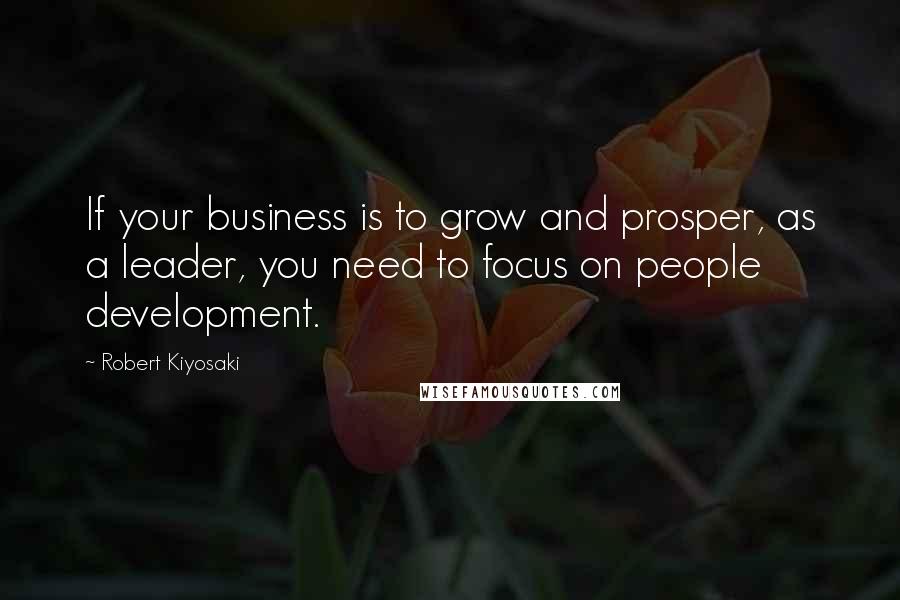 Robert Kiyosaki Quotes: If your business is to grow and prosper, as a leader, you need to focus on people development.