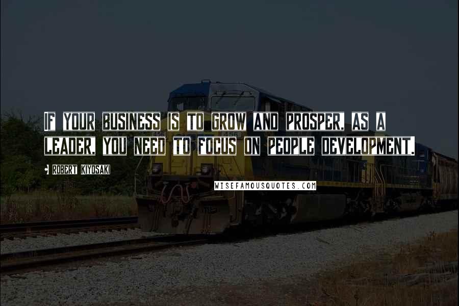 Robert Kiyosaki Quotes: If your business is to grow and prosper, as a leader, you need to focus on people development.