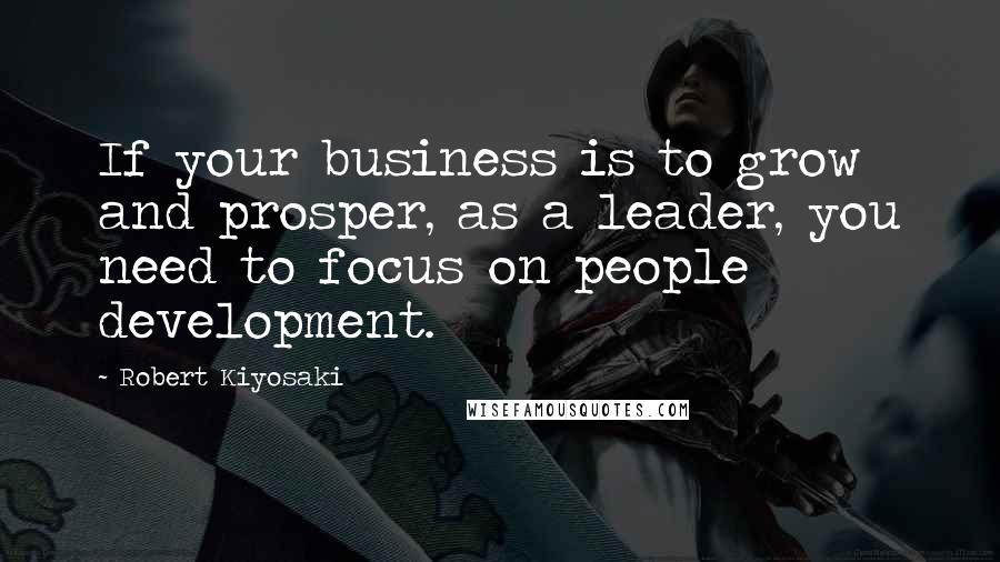 Robert Kiyosaki Quotes: If your business is to grow and prosper, as a leader, you need to focus on people development.