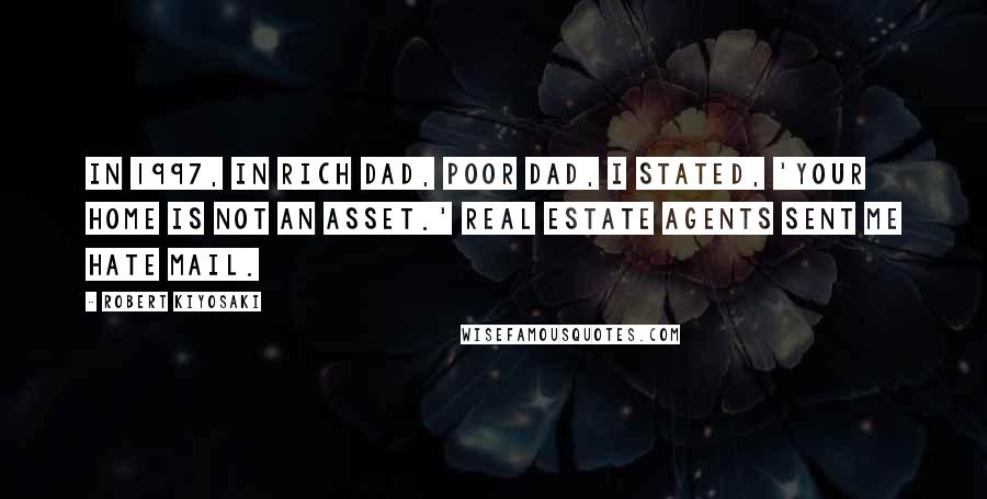 Robert Kiyosaki Quotes: In 1997, in Rich Dad, Poor Dad, I stated, 'Your home is not an asset.' Real estate agents sent me hate mail.