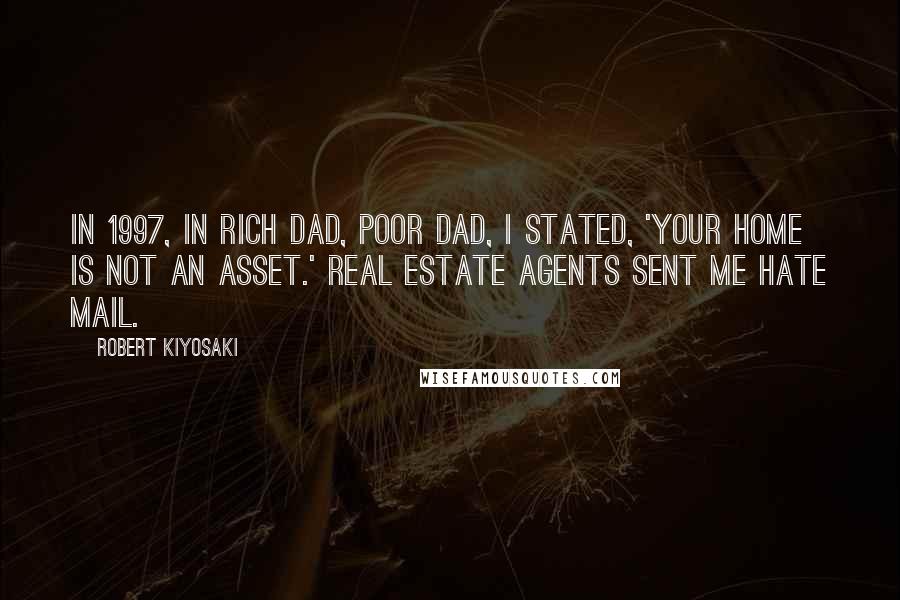 Robert Kiyosaki Quotes: In 1997, in Rich Dad, Poor Dad, I stated, 'Your home is not an asset.' Real estate agents sent me hate mail.