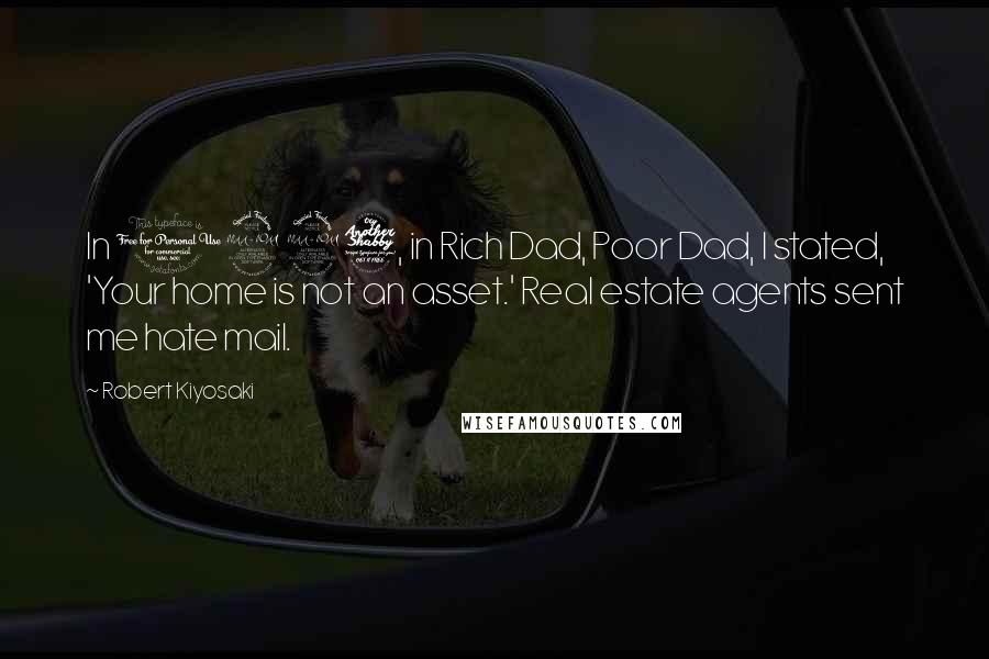 Robert Kiyosaki Quotes: In 1997, in Rich Dad, Poor Dad, I stated, 'Your home is not an asset.' Real estate agents sent me hate mail.