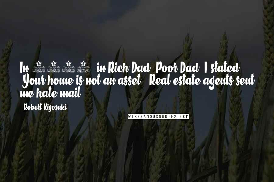 Robert Kiyosaki Quotes: In 1997, in Rich Dad, Poor Dad, I stated, 'Your home is not an asset.' Real estate agents sent me hate mail.