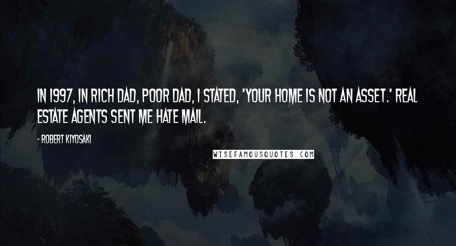 Robert Kiyosaki Quotes: In 1997, in Rich Dad, Poor Dad, I stated, 'Your home is not an asset.' Real estate agents sent me hate mail.