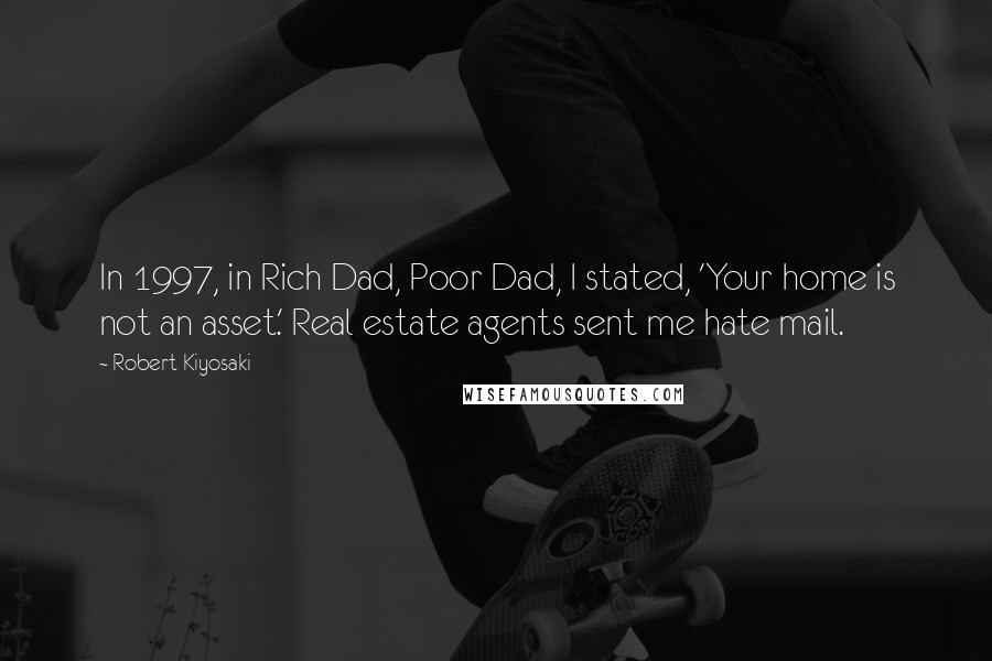 Robert Kiyosaki Quotes: In 1997, in Rich Dad, Poor Dad, I stated, 'Your home is not an asset.' Real estate agents sent me hate mail.