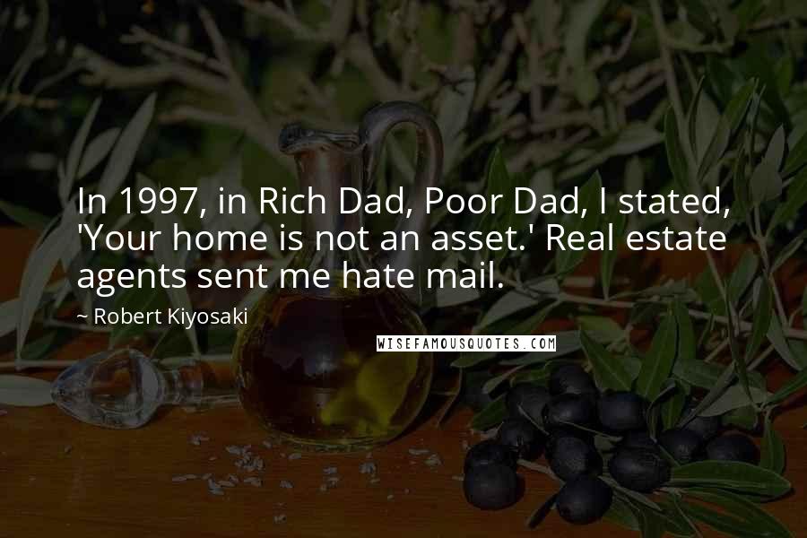 Robert Kiyosaki Quotes: In 1997, in Rich Dad, Poor Dad, I stated, 'Your home is not an asset.' Real estate agents sent me hate mail.