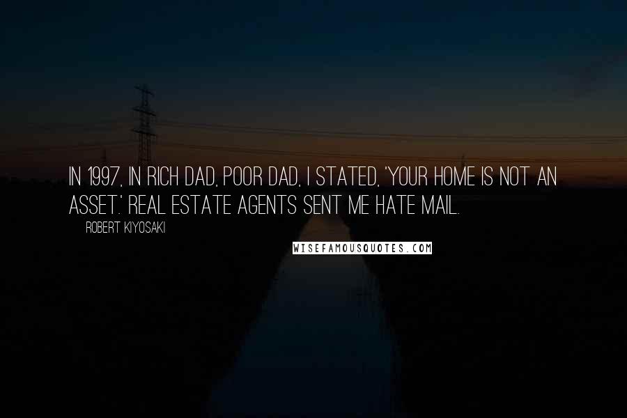 Robert Kiyosaki Quotes: In 1997, in Rich Dad, Poor Dad, I stated, 'Your home is not an asset.' Real estate agents sent me hate mail.