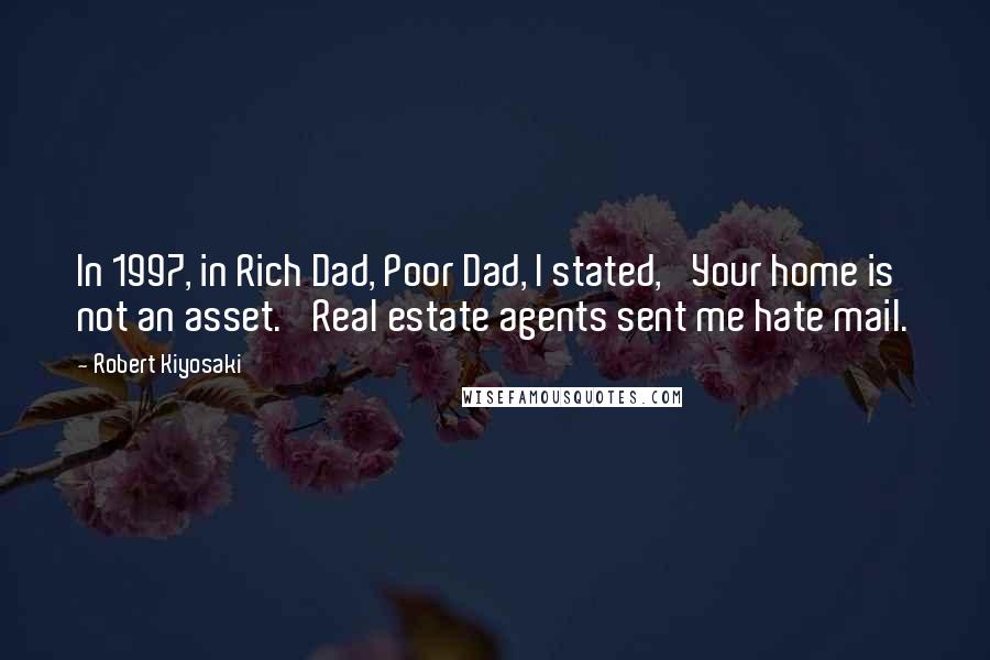 Robert Kiyosaki Quotes: In 1997, in Rich Dad, Poor Dad, I stated, 'Your home is not an asset.' Real estate agents sent me hate mail.