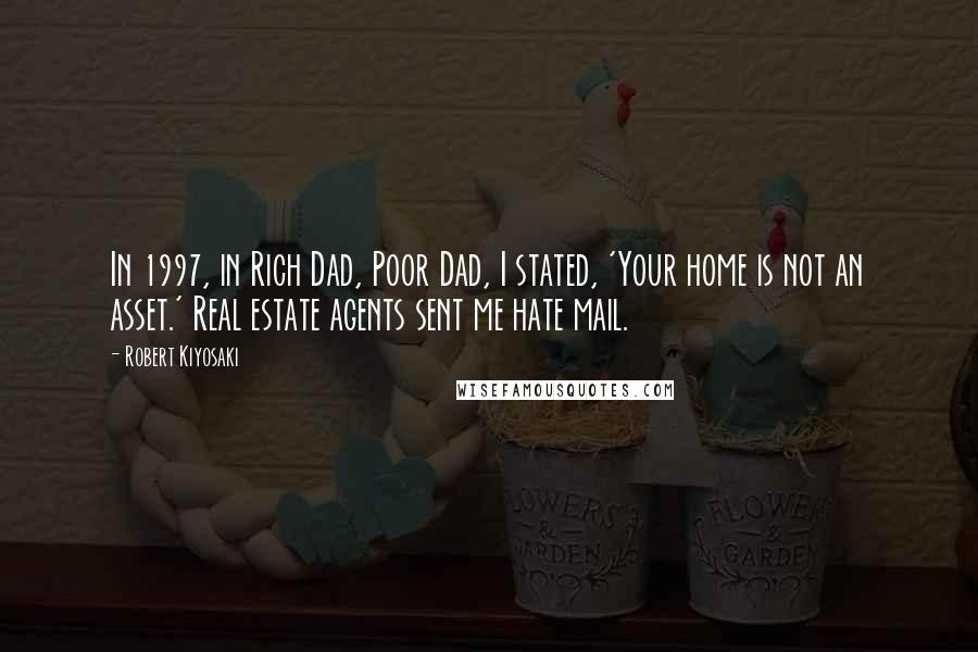 Robert Kiyosaki Quotes: In 1997, in Rich Dad, Poor Dad, I stated, 'Your home is not an asset.' Real estate agents sent me hate mail.