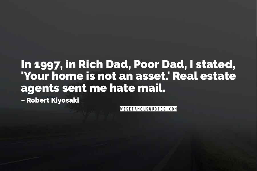 Robert Kiyosaki Quotes: In 1997, in Rich Dad, Poor Dad, I stated, 'Your home is not an asset.' Real estate agents sent me hate mail.