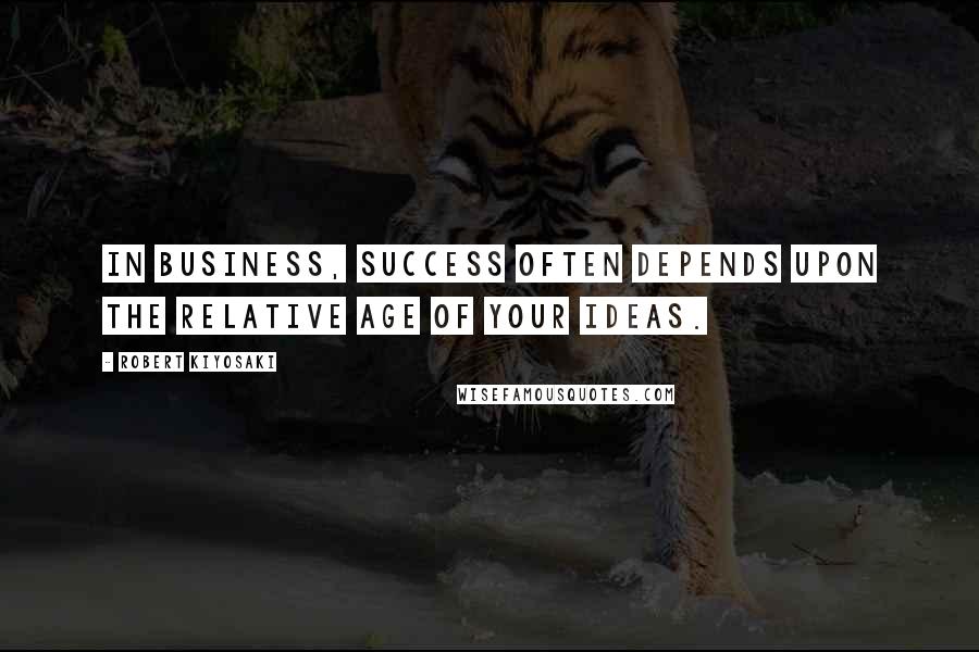 Robert Kiyosaki Quotes: In business, success often depends upon the relative age of your ideas.