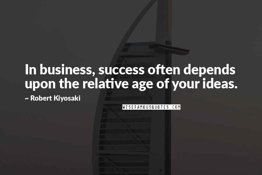 Robert Kiyosaki Quotes: In business, success often depends upon the relative age of your ideas.