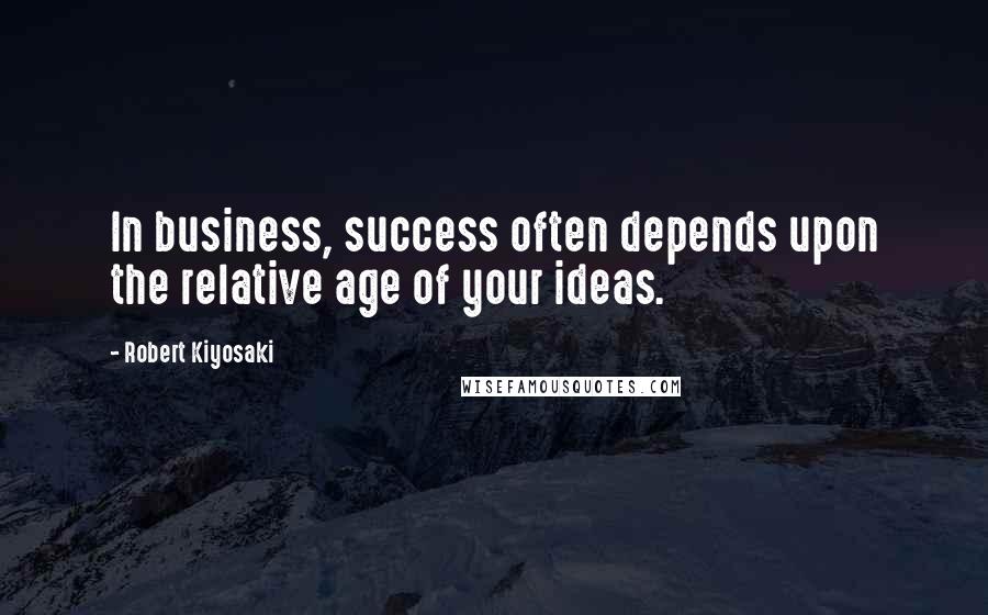 Robert Kiyosaki Quotes: In business, success often depends upon the relative age of your ideas.