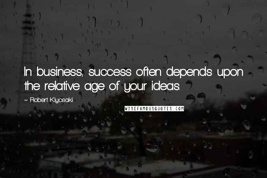 Robert Kiyosaki Quotes: In business, success often depends upon the relative age of your ideas.