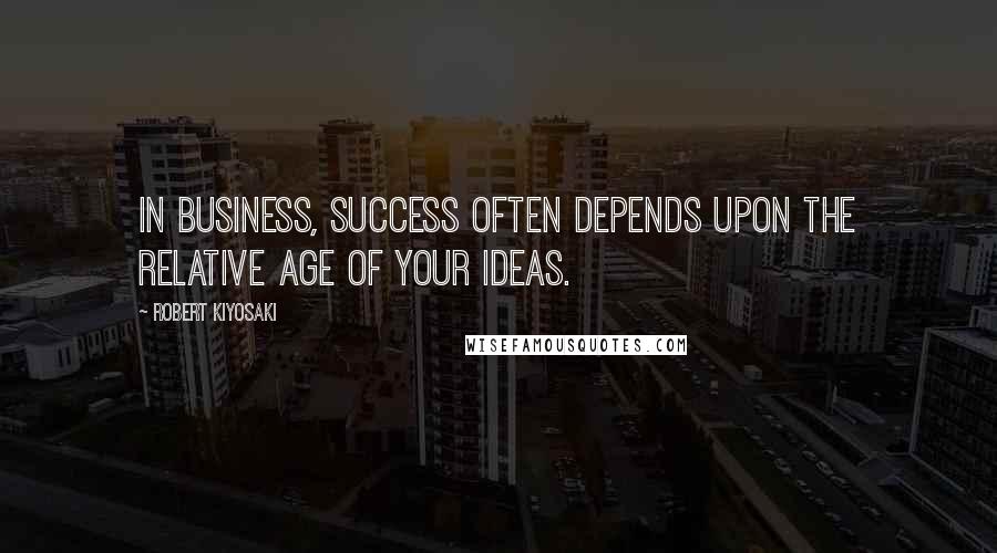 Robert Kiyosaki Quotes: In business, success often depends upon the relative age of your ideas.