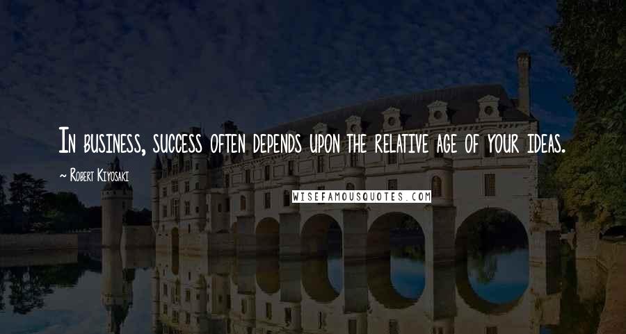 Robert Kiyosaki Quotes: In business, success often depends upon the relative age of your ideas.