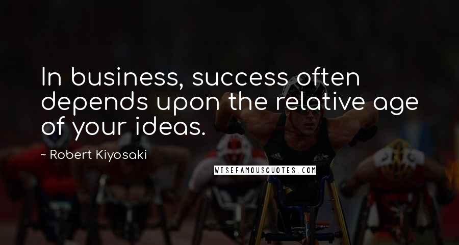 Robert Kiyosaki Quotes: In business, success often depends upon the relative age of your ideas.