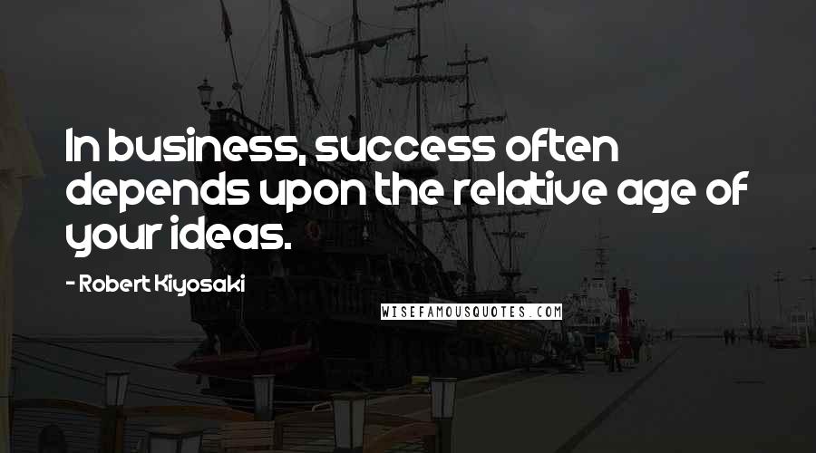 Robert Kiyosaki Quotes: In business, success often depends upon the relative age of your ideas.