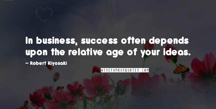 Robert Kiyosaki Quotes: In business, success often depends upon the relative age of your ideas.