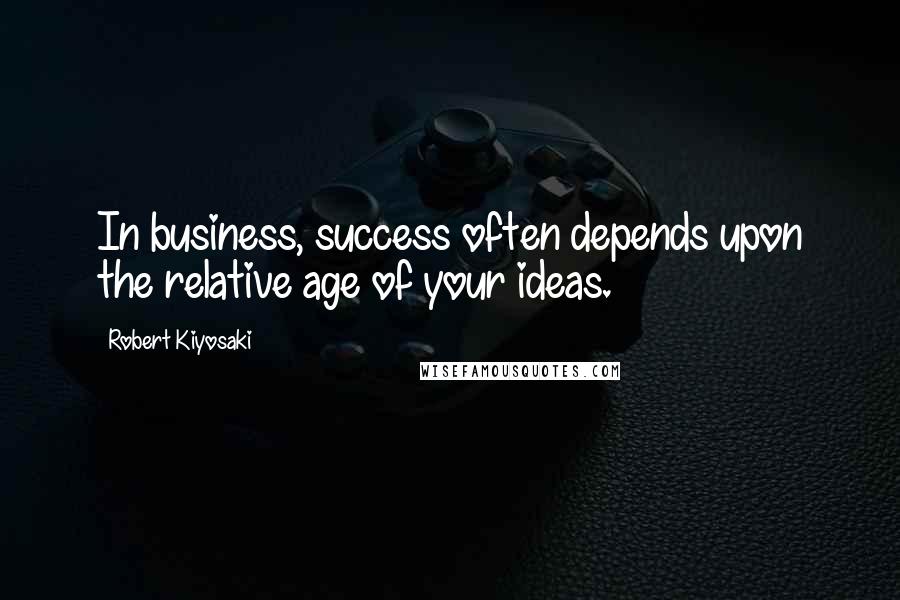 Robert Kiyosaki Quotes: In business, success often depends upon the relative age of your ideas.