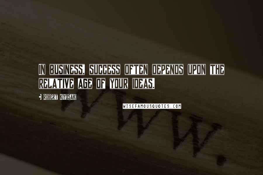 Robert Kiyosaki Quotes: In business, success often depends upon the relative age of your ideas.