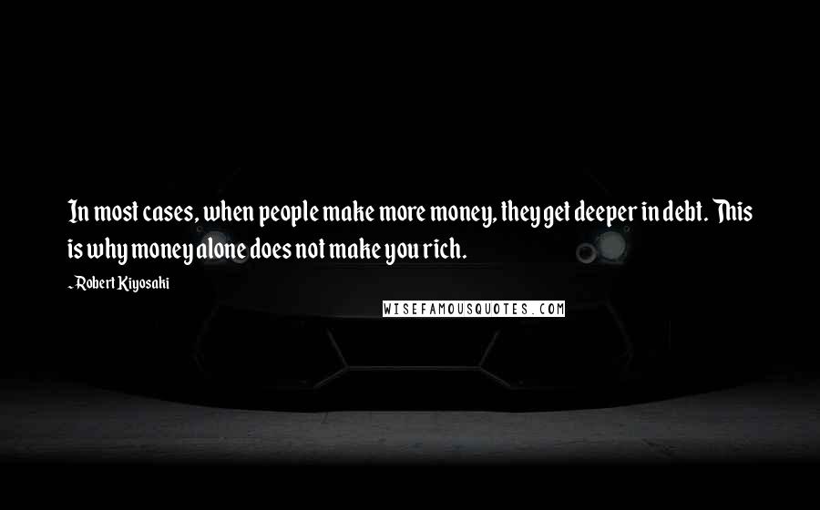 Robert Kiyosaki Quotes: In most cases, when people make more money, they get deeper in debt. This is why money alone does not make you rich.